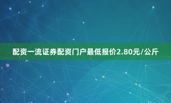 配资一流证券配资门户最低报价2.80元/公斤