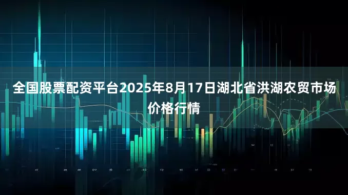 全国股票配资平台2025年8月17日湖北省洪湖农贸市场价格行情