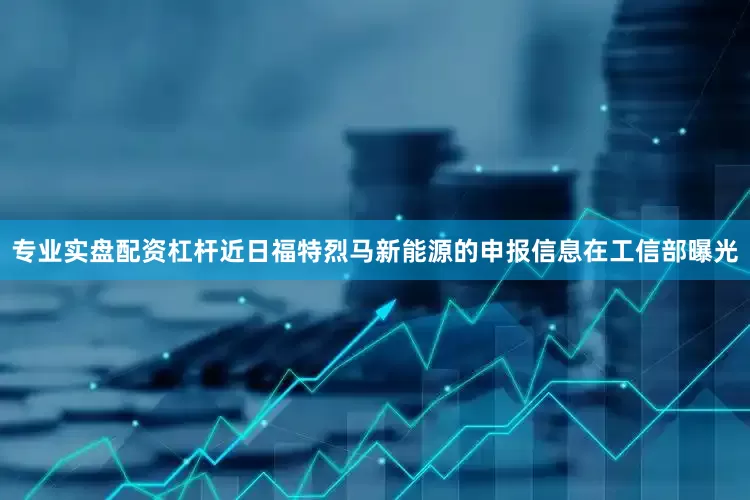 专业实盘配资杠杆近日福特烈马新能源的申报信息在工信部曝光