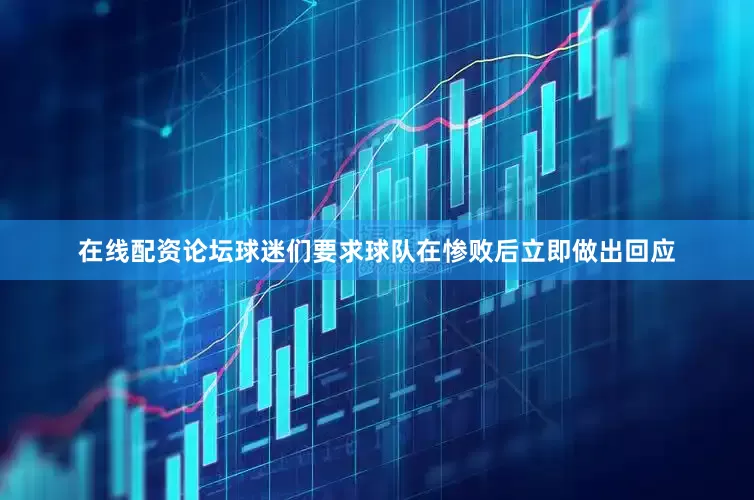 在线配资论坛球迷们要求球队在惨败后立即做出回应