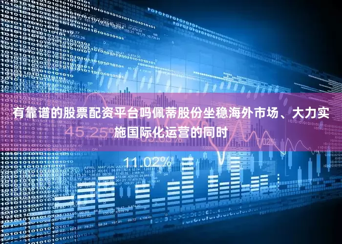 有靠谱的股票配资平台吗　　佩蒂股份坐稳海外市场、大力实施国际化运营的同时