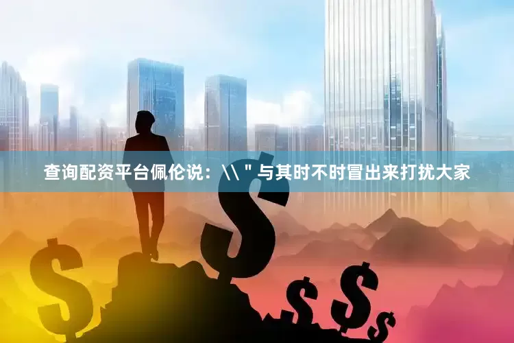 查询配资平台佩伦说：\＂与其时不时冒出来打扰大家