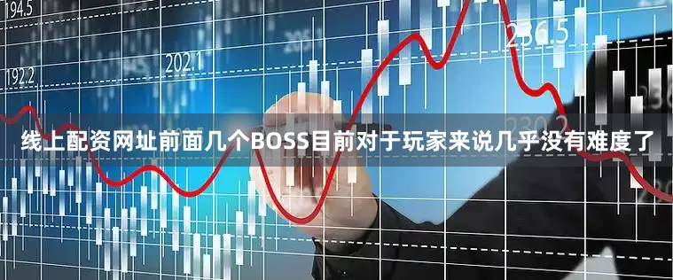 线上配资网址前面几个BOSS目前对于玩家来说几乎没有难度了