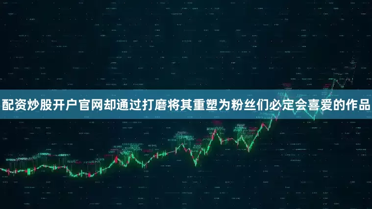 配资炒股开户官网却通过打磨将其重塑为粉丝们必定会喜爱的作品