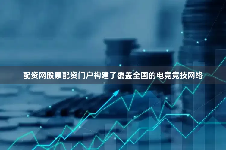 配资网股票配资门户构建了覆盖全国的电竞竞技网络