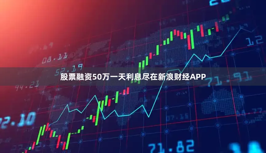 股票融资50万一天利息尽在新浪财经APP