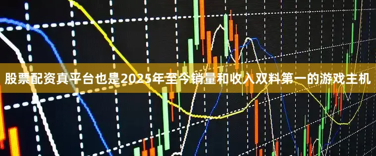 股票配资真平台也是2025年至今销量和收入双料第一的游戏主机