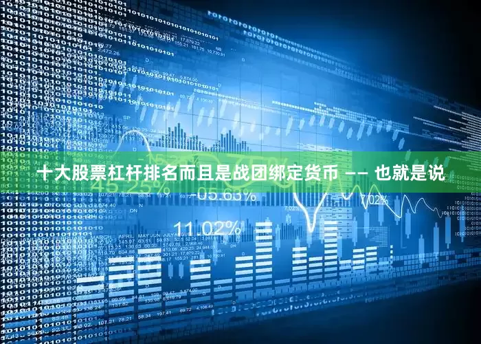 十大股票杠杆排名而且是战团绑定货币 —— 也就是说