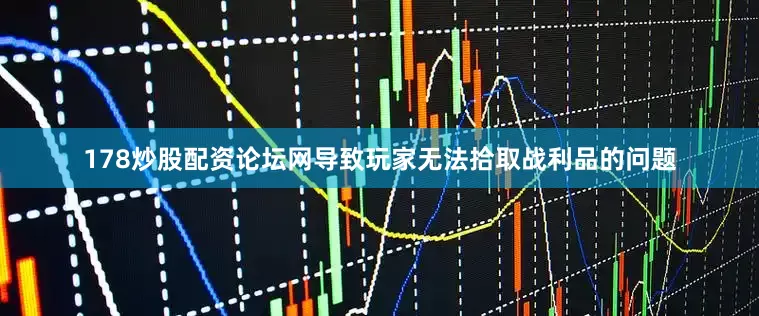 178炒股配资论坛网导致玩家无法拾取战利品的问题