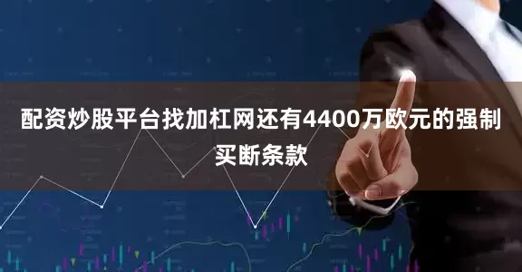 配资炒股平台找加杠网还有4400万欧元的强制买断条款