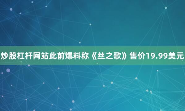 炒股杠杆网站此前爆料称《丝之歌》售价19.99美元
