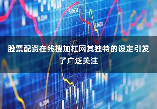 股票配资在线搜加杠网其独特的设定引发了广泛关注