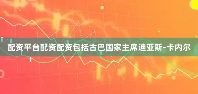 配资平台配资配资包括古巴国家主席迪亚斯-卡内尔