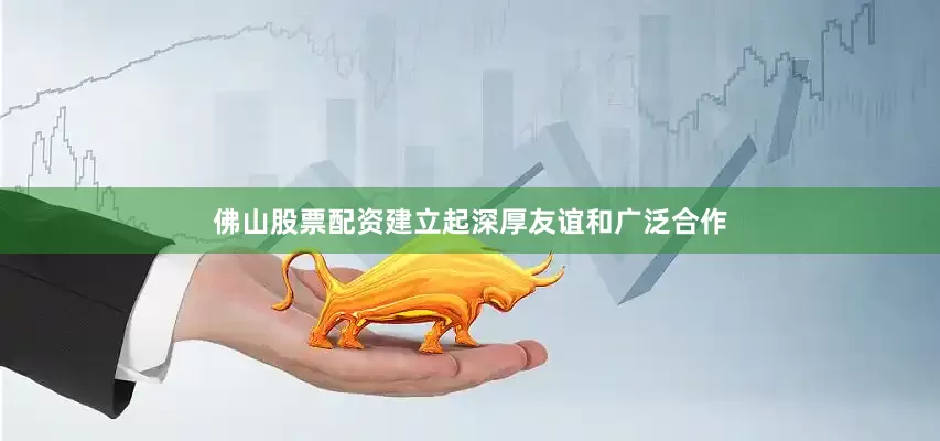 佛山股票配资建立起深厚友谊和广泛合作