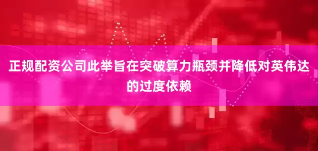 正规配资公司此举旨在突破算力瓶颈并降低对英伟达的过度依赖