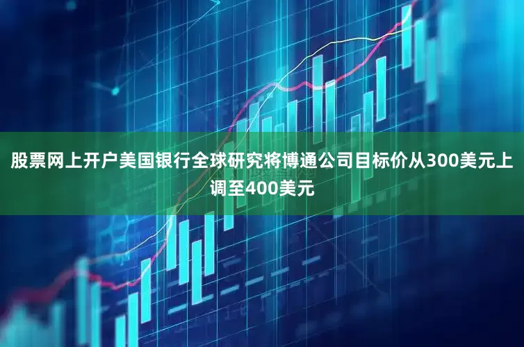 股票网上开户美国银行全球研究将博通公司目标价从300美元上调至400美元