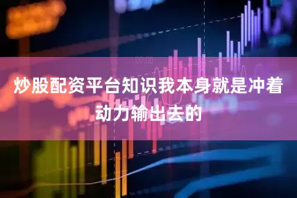 炒股配资平台知识我本身就是冲着动力输出去的