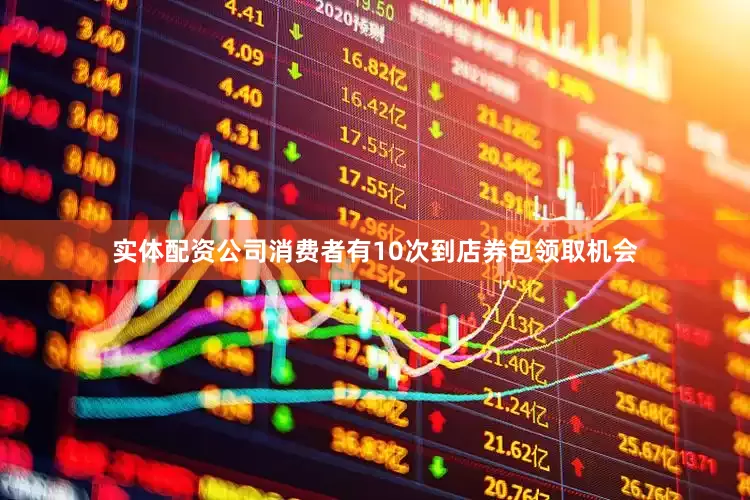 实体配资公司消费者有10次到店券包领取机会