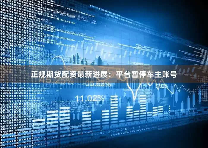 正规期货配资最新进展：平台暂停车主账号
