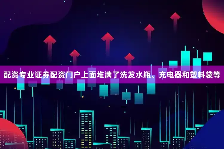 配资专业证券配资门户上面堆满了洗发水瓶、充电器和塑料袋等