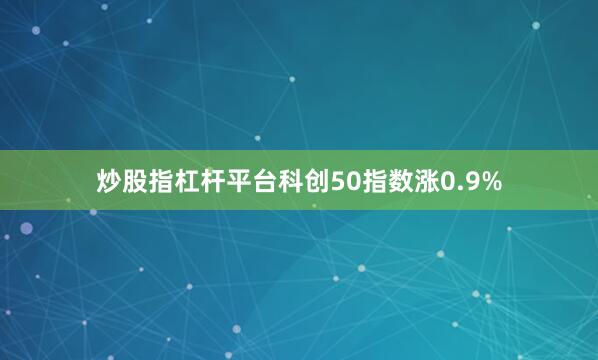 炒股指杠杆平台科创50指数涨0.9%