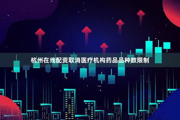 杭州在线配资取消医疗机构药品品种数限制