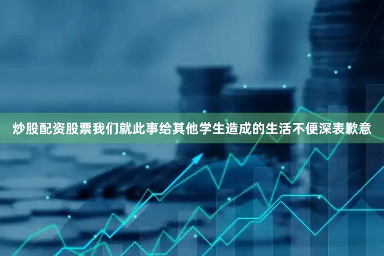 炒股配资股票我们就此事给其他学生造成的生活不便深表歉意