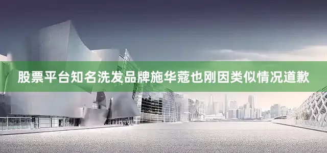 股票平台知名洗发品牌施华蔻也刚因类似情况道歉