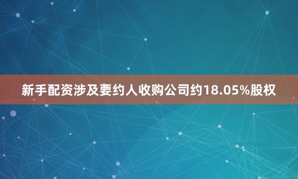 新手配资涉及要约人收购公司约18.05%股权