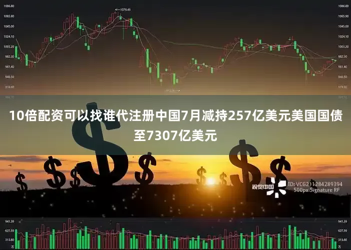 10倍配资可以找谁代注册中国7月减持257亿美元美国国债至7307亿美元